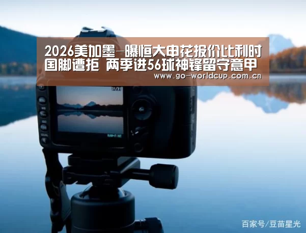 2026美加墨-曝恒大申花报价比利时国脚遭拒 两季进56球神锋留守意甲(图1) 2026美加墨