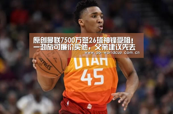 原创曼联7500万签26球神锋受阻!一劲旅可廉价买他,父亲建议先去德甲_焦点比赛(图1) 赛程查询